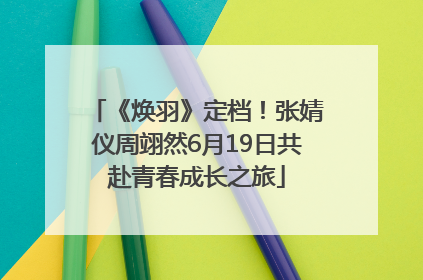 《焕羽》定档！张婧仪周翊然6月19日共赴青春成长之旅
