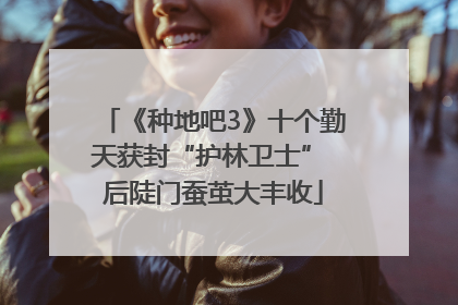 《种地吧3》十个勤天获封“护林卫士” 后陡门蚕茧大丰收