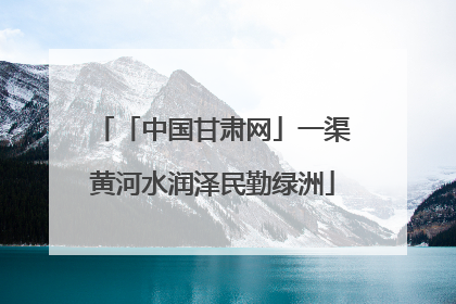 「中国甘肃网」一渠黄河水润泽民勤绿洲