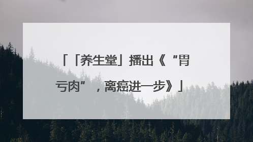 「养生堂」播出《“胃亏肉”，离癌进一步》