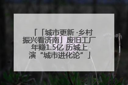「城市更新 ·乡村振兴看济南」废旧工厂年赚1.5亿 历城上演“城市进化论”