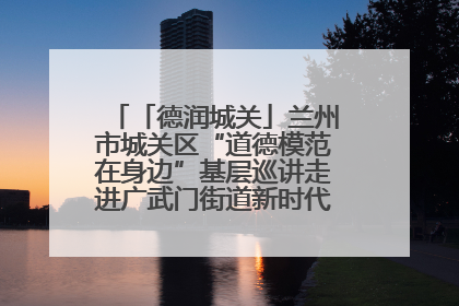 「德润城关」兰州市城关区“道德模范在身边”基层巡讲走进广武门街道新时代文明实践所