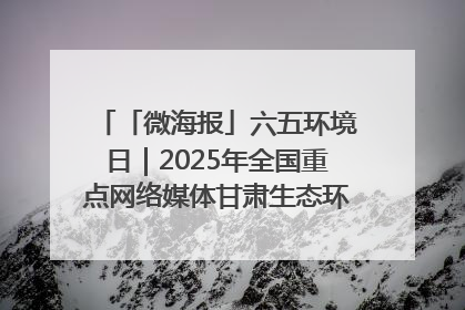 「微海报」六五环境日｜2025年全国重点网络媒体甘肃生态环保行走进凉州区