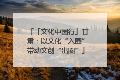 「文化中国行」甘肃：以文化“入圈”带动文创“出圈”