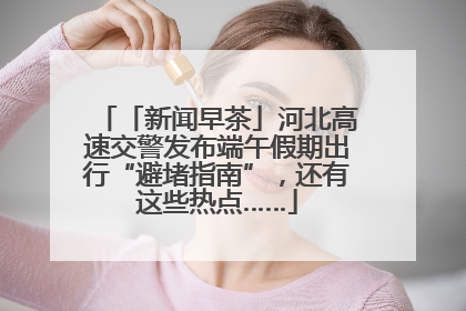 「新闻早茶」河北高速交警发布端午假期出行“避堵指南”，还有这些热点……