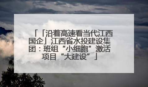 「沿着高速看当代江西国企」江西省水投建设集团：班组“小细胞”激活项目“大建设”