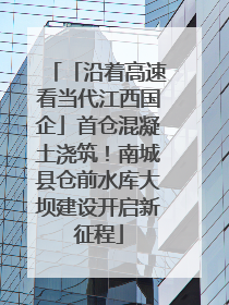 「沿着高速看当代江西国企」首仓混凝土浇筑！南城县仓前水库大坝建设开启新征程