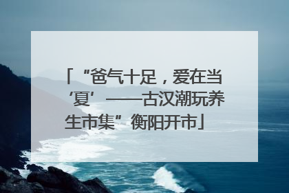 “爸气十足，爱在当‘夏’——古汉潮玩养生市集”衡阳开市