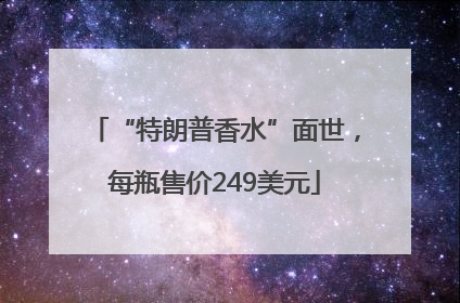 “特朗普香水”面世，每瓶售价249美元
