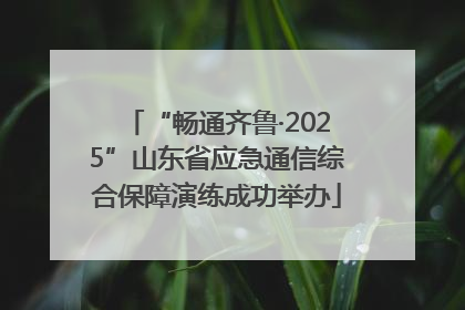 “畅通齐鲁·2025”山东省应急通信综合保障演练成功举办