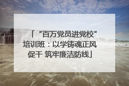 “百万党员进党校”培训班：以学铸魂正风促干 筑牢廉洁防线