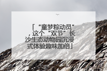 “童梦粽动员”，这个“双节”长沙生态动物园沉浸式体验趣味加倍