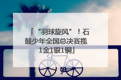 “羽球旋风”！石鼓少年全国总决赛揽1金1银1铜