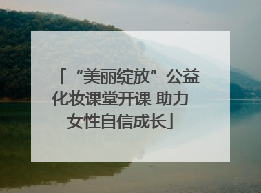 “美丽绽放”公益化妆课堂开课 助力女性自信成长