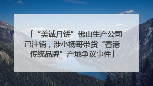 “美诚月饼”佛山生产公司已注销，涉小杨哥带货“香港传统品牌”产地争议事件