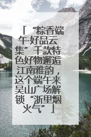 “粽香端午·好品云集”千款特色好物邂逅江南雅韵，这个端午来吴山广场解锁“浙里烟火气”
