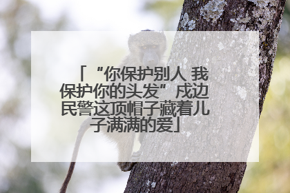 “你保护别人 我保护你的头发”戍边民警这顶帽子藏着儿子满满的爱