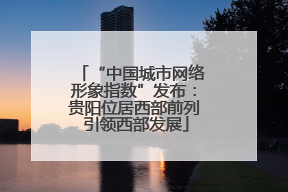 “中国城市网络形象指数”发布：贵阳位居西部前列 引领西部发展