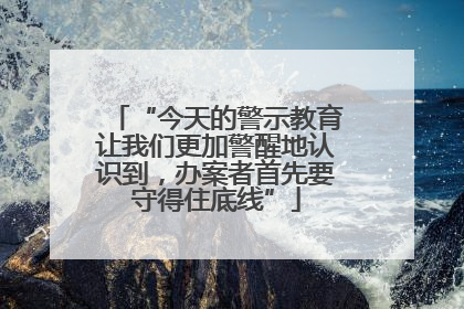 “今天的警示教育让我们更加警醒地认识到，办案者首先要守得住底线”