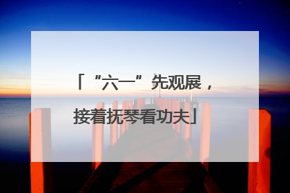“六一”先观展，接着抚琴看功夫