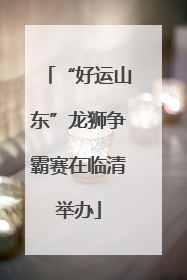 “好运山东”龙狮争霸赛在临清举办