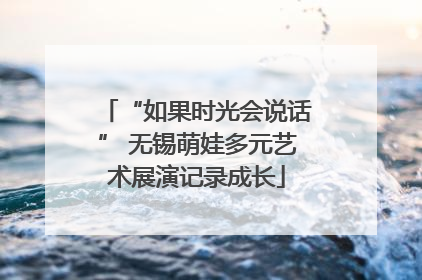 “如果时光会说话” 无锡萌娃多元艺术展演记录成长