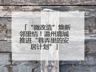 “微改造”焕新邻里情！温州鹿城推进“巷弄里的安居计划”