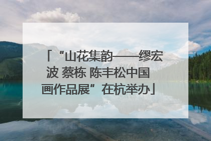 “山花集韵——缪宏波 蔡栋 陈丰松中国画作品展”在杭举办