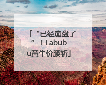 “已经崩盘了”！Labubu黄牛价腰斩