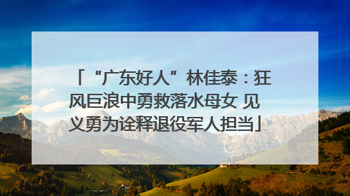 “广东好人”林佳泰：狂风巨浪中勇救落水母女 见义勇为诠释退役军人担当