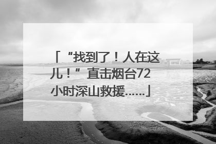 “找到了！人在这儿！”直击烟台72小时深山救援……
