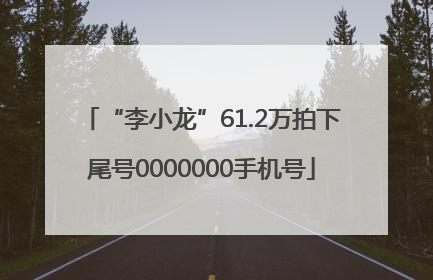 “李小龙”61.2万拍下尾号0000000手机号