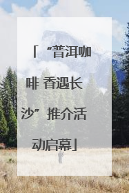 “普洱咖啡 香遇长沙”推介活动启幕