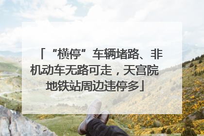 “横停”车辆堵路、非机动车无路可走，天宫院地铁站周边违停多