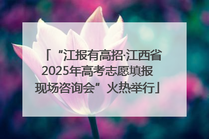 “江报有高招·江西省2025年高考志愿填报现场咨询会”火热举行
