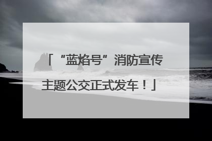 “蓝焰号”消防宣传主题公交正式发车！