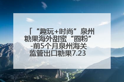 “趣玩+时尚”泉州糖果海外甜蜜“圈粉” -前5个月泉州海关监管出口糖果7.23亿元增长近三成