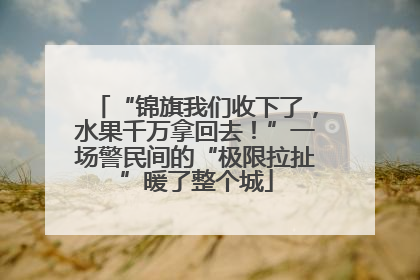 “锦旗我们收下了，水果千万拿回去！”一场警民间的“极限拉扯”暖了整个城