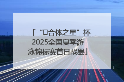 “﻿合体之星”杯2025全国夏季游泳锦标赛首日战罢