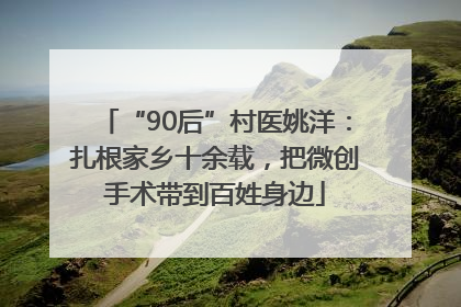 “90后”村医姚洋：扎根家乡十余载，把微创手术带到百姓身边