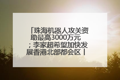 珠海机器人攻关资助最高3000万元；李家超希望加快发展香港北部都会区丨大湾区财经早参