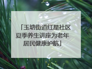 玉塘街道红星社区夏季养生讲座为老年居民健康护航