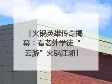 火锅英雄传奇揭幕：看老外学徒“云游”火锅江湖