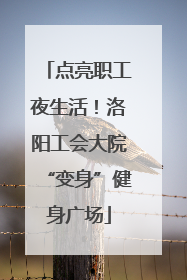 点亮职工夜生活！洛阳工会大院“变身”健身广场