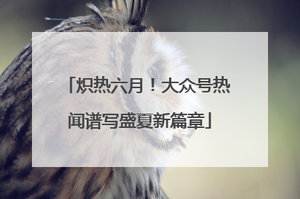 炽热六月！大众号热闻谱写盛夏新篇章