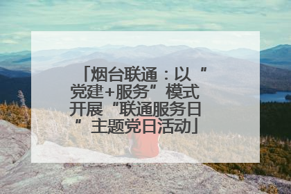 烟台联通：以“党建+服务”模式开展“联通服务日”主题党日活动