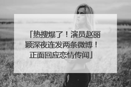 热搜爆了！演员赵丽颖深夜连发两条微博！正面回应恋情传闻