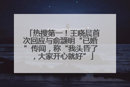 热搜第一！王晓晨首次回应与俞灏明“已婚”传闻，称“我头昏了，大家开心就好”