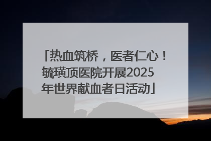 热血筑桥，医者仁心！毓璜顶医院开展2025年世界献血者日活动