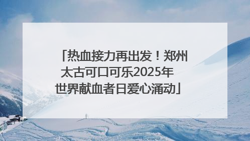 热血接力再出发！郑州太古可口可乐2025年世界献血者日爱心涌动